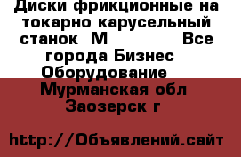 Диски фрикционные на токарно-карусельный станок 1М553, 1531 - Все города Бизнес » Оборудование   . Мурманская обл.,Заозерск г.